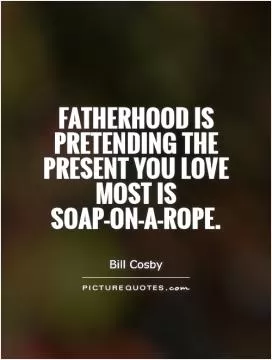 Fatherhood is pretending the present you love most is soap-on-a-rope Picture Quote #1