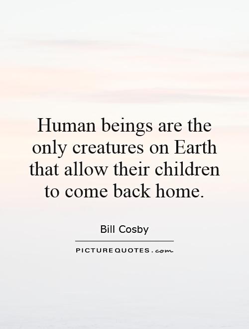 Human beings are the only creatures on Earth that allow their children to come back home Picture Quote #1