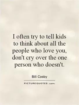 I often try to tell kids to think about all the people who love you, don't cry over the one person who doesn't Picture Quote #1