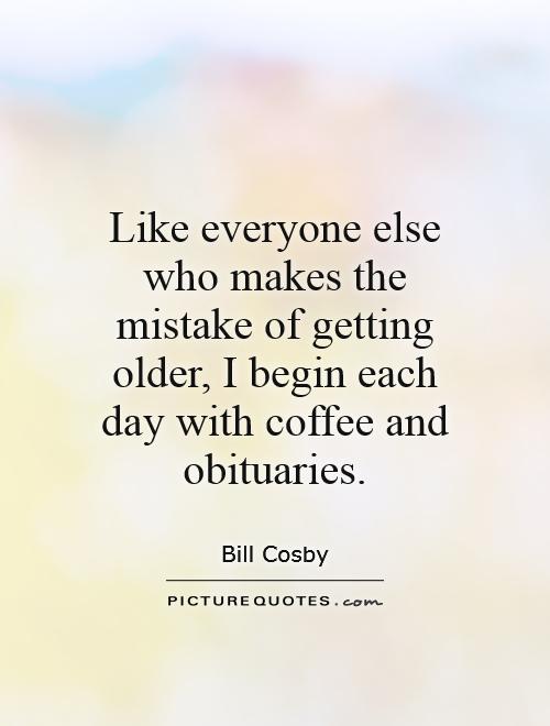 Like everyone else who makes the mistake of getting older, I begin each day with coffee and obituaries Picture Quote #1