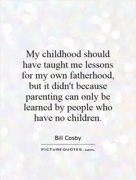 My childhood should have taught me lessons for my own fatherhood, but it didn't because parenting can only be learned by people who have no children Picture Quote #1