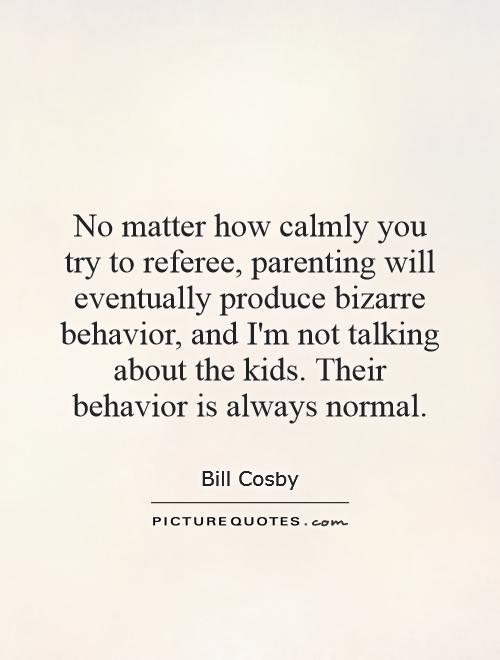 No matter how calmly you try to referee, parenting will eventually produce bizarre behavior, and I'm not talking about the kids. Their behavior is always normal Picture Quote #1
