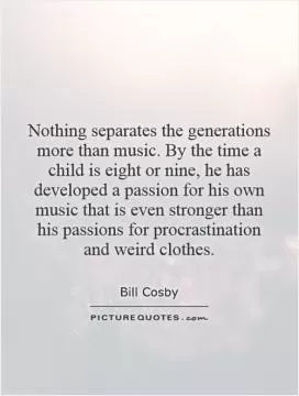Nothing separates the generations more than music. By the time a child is eight or nine, he has developed a passion for his own music that is even stronger than his passions for procrastination and weird clothes Picture Quote #1