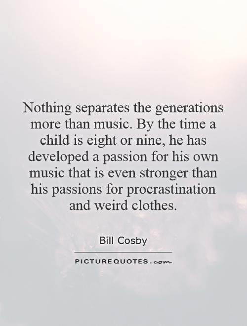 Nothing separates the generations more than music. By the time a child is eight or nine, he has developed a passion for his own music that is even stronger than his passions for procrastination and weird clothes Picture Quote #1