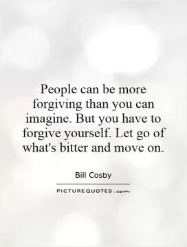 People can be more forgiving than you can imagine. But you have to forgive yourself. Let go of what's bitter and move on Picture Quote #1