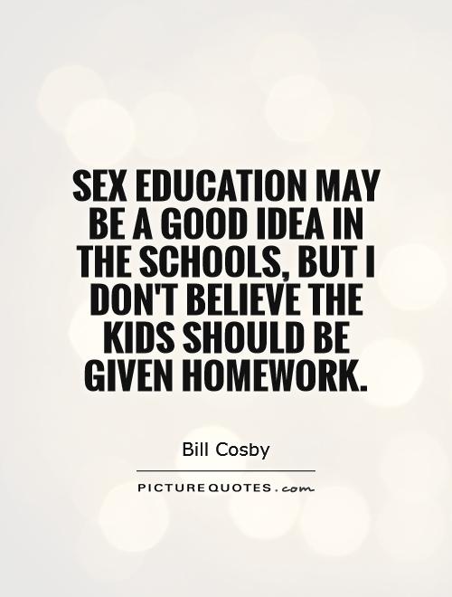 Sex education may be a good idea in the schools, but I don't believe the kids should be given homework Picture Quote #1