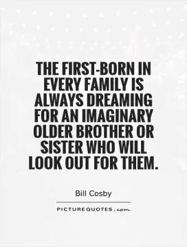 The first-born in every family is always dreaming for an imaginary older brother or sister who will look out for them Picture Quote #1