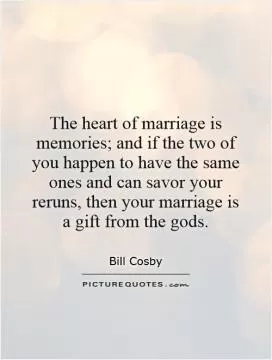 The heart of marriage is memories; and if the two of you happen to have the same ones and can savor your reruns, then your marriage is a gift from the gods Picture Quote #1