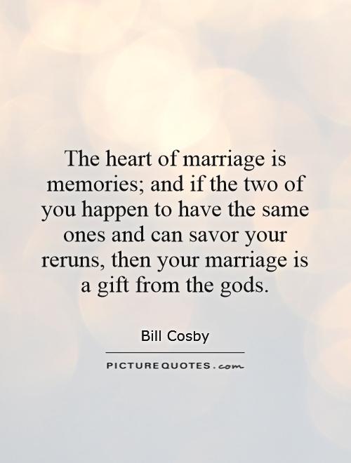 The heart of marriage is memories; and if the two of you happen to have the same ones and can savor your reruns, then your marriage is a gift from the gods Picture Quote #1