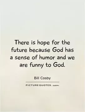 There is hope for the future because God has a sense of humor and we are funny to God Picture Quote #1