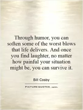 Through humor, you can soften some of the worst blows that life delivers. And once you find laughter, no matter how painful your situation might be, you can survive it Picture Quote #1