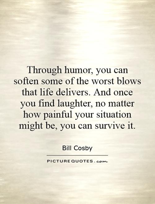 Through humor, you can soften some of the worst blows that life delivers. And once you find laughter, no matter how painful your situation might be, you can survive it Picture Quote #1
