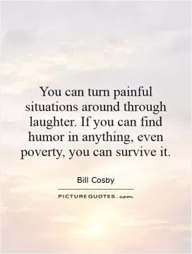 You can turn painful situations around through laughter. If you can find humor in anything, even poverty, you can survive it Picture Quote #1