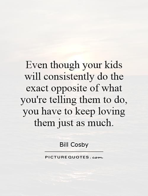 Even though your kids will consistently do the exact opposite of what you're telling them to do, you have to keep loving them just as much Picture Quote #1