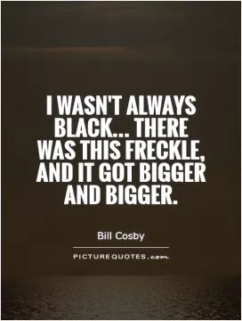 I wasn't always black... There was this freckle, and it got bigger and bigger Picture Quote #1