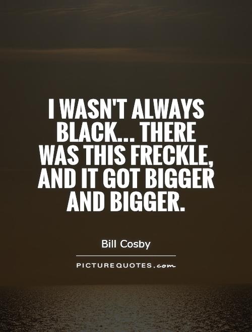 I wasn't always black... There was this freckle, and it got bigger and bigger Picture Quote #1