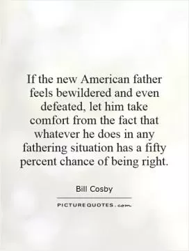 If the new American father feels bewildered and even defeated, let him take comfort from the fact that whatever he does in any fathering situation has a fifty percent chance of being right Picture Quote #1