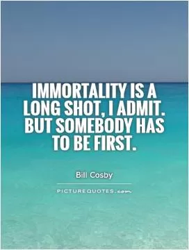 Immortality is a long shot, I admit. But somebody has to be first Picture Quote #1