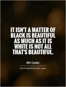 It isn't a matter of black is beautiful as much as it is white is not all that's beautiful Picture Quote #1