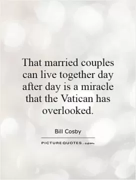 That married couples can live together day after day is a miracle that the Vatican has overlooked Picture Quote #1
