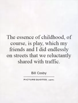 The essence of childhood, of course, is play, which my friends and I did endlessly on streets that we reluctantly shared with traffic Picture Quote #1