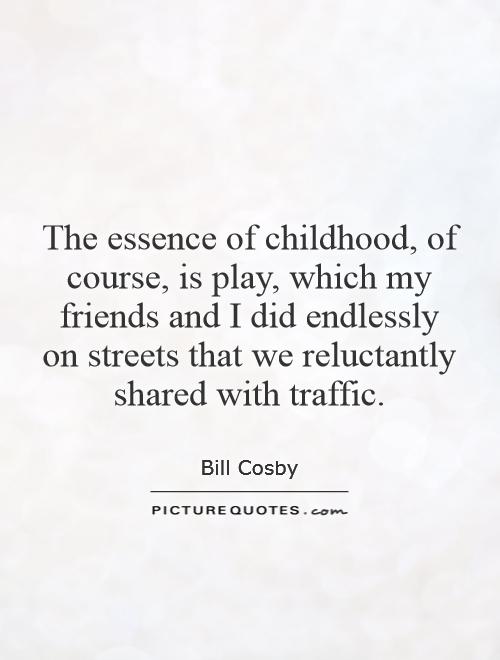 The essence of childhood, of course, is play, which my friends and I did endlessly on streets that we reluctantly shared with traffic Picture Quote #1