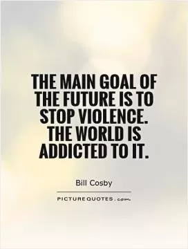 The main goal of the future is to stop violence. The world is addicted to it Picture Quote #1