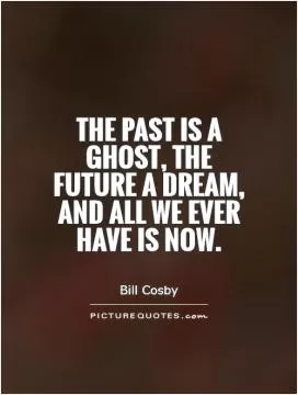 The past is a ghost, the future a dream, and all we ever have is now Picture Quote #1