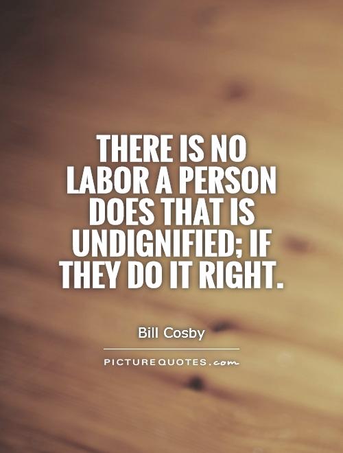 There is no labor a person does that is undignified; if they do it right Picture Quote #1
