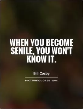 When you become senile, you won't know it Picture Quote #1