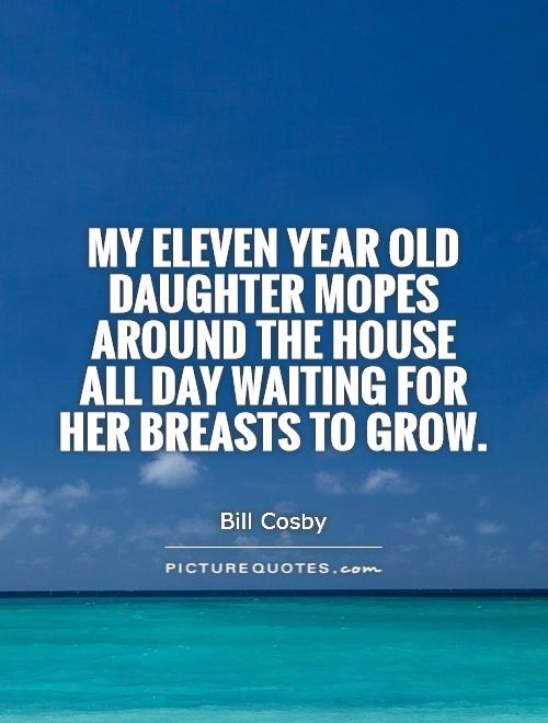 My eleven year old daughter mopes around the house all day waiting for her breasts to grow Picture Quote #1