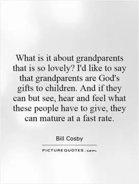 What is it about grandparents that is so lovely? I'd like to say that grandparents are God's gifts to children. And if they can but see, hear and feel what these people have to give, they can mature at a fast rate Picture Quote #1