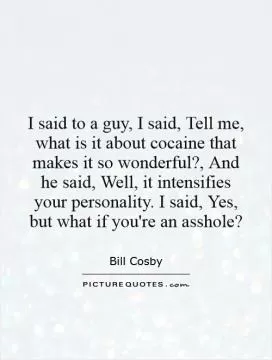 I said to a guy, I said, Tell me, what is it about cocaine that makes it so wonderful?, And he said, Well, it intensifies your personality. I said, Yes, but what if you're an asshole? Picture Quote #1
