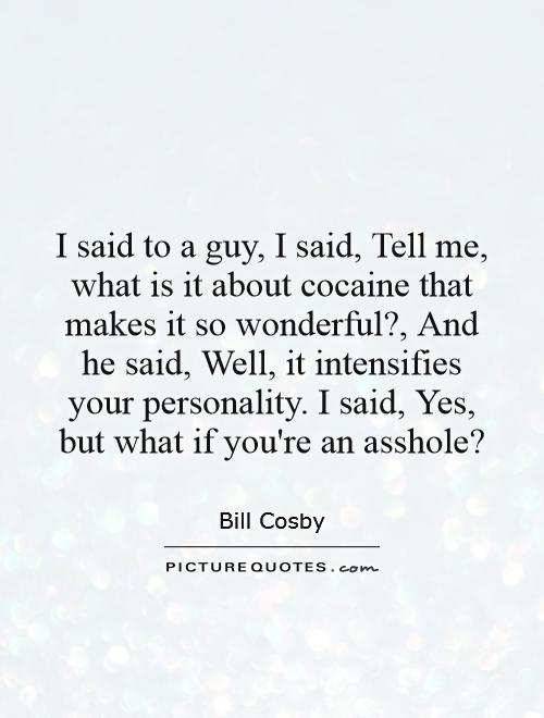 I said to a guy, I said, Tell me, what is it about cocaine that makes it so wonderful?, And he said, Well, it intensifies your personality. I said, Yes, but what if you're an asshole? Picture Quote #1