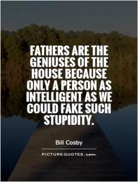 Fathers are the geniuses of the house because only a person as intelligent as we could fake such stupidity Picture Quote #1