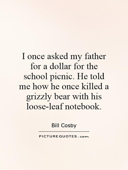 I once asked my father for a dollar for the school picnic. He told me how he once killed a grizzly bear with his loose-leaf notebook Picture Quote #1