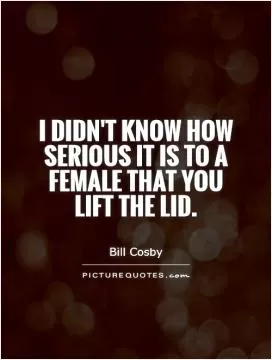 I didn't know how serious it is to a female that you lift the lid Picture Quote #1