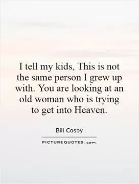 I tell my kids, This is not the same person I grew up with. You are looking at an old woman who is trying to get into Heaven Picture Quote #1