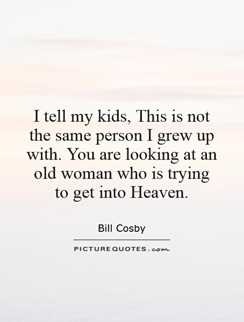 I tell my kids, This is not the same person I grew up with. You are looking at an old woman who is trying to get into Heaven Picture Quote #1