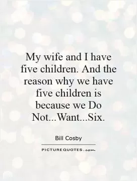 My wife and I have five children. And the reason why we have five children is because we Do Not...Want...Six Picture Quote #1