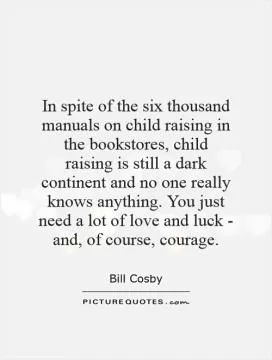 In spite of the six thousand manuals on child raising in the bookstores, child raising is still a dark continent and no one really knows anything. You just need a lot of love and luck - and, of course, courage Picture Quote #1