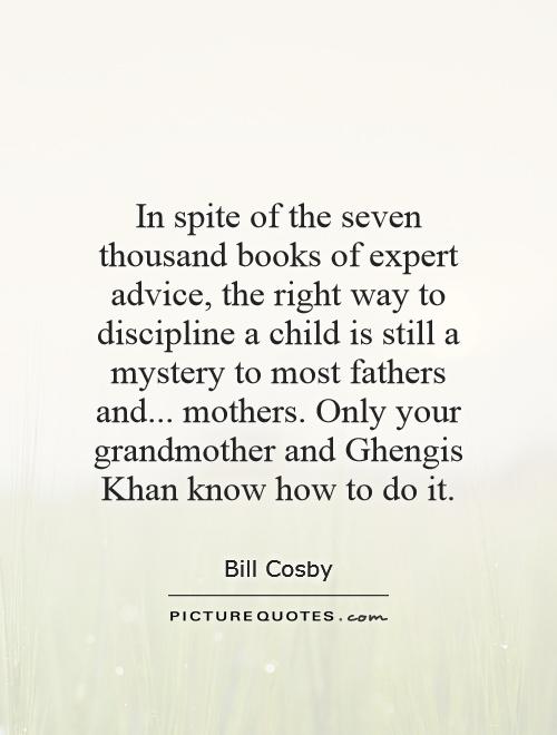 In spite of the seven thousand books of expert advice, the right way to discipline a child is still a mystery to most fathers and... mothers. Only your grandmother and Ghengis Khan know how to do it Picture Quote #1