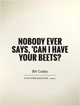 Nobody ever says, 'Can I have your beets? Picture Quote #1