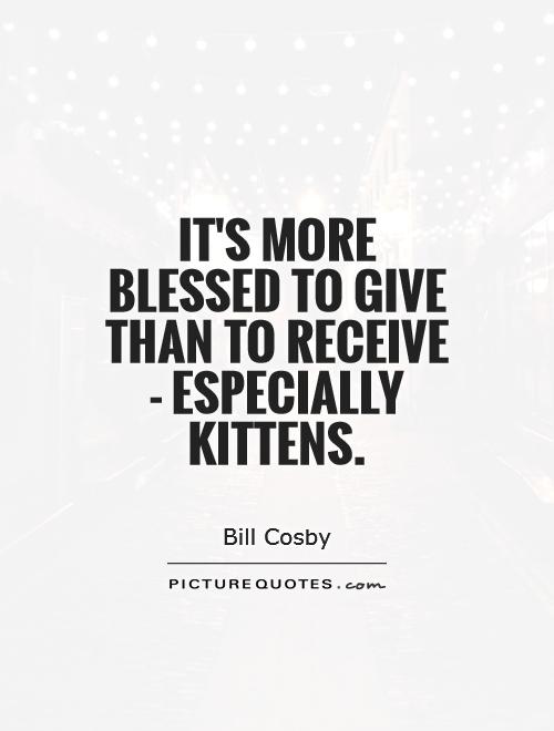 It's more blessed to give than to receive - especially kittens Picture Quote #1