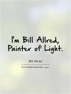 I'm Bill Allred, Painter of Light Picture Quote #1