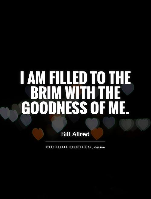 I am filled to the brim with the goodness of me Picture Quote #1