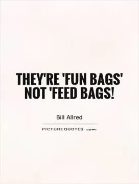 They're 'fun bags' not 'feed bags! Picture Quote #1