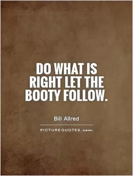 Do what is right let the booty follow Picture Quote #1