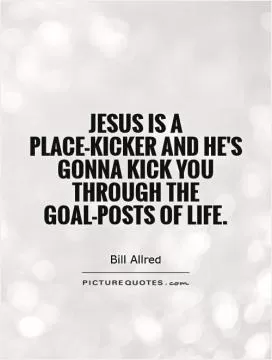 Jesus is a place-kicker and he's gonna kick you through the goal-posts of life Picture Quote #1