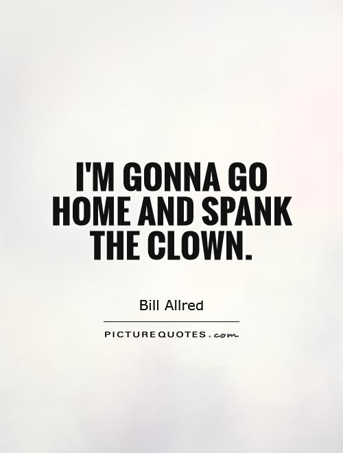 I'm gonna go home and spank the clown Picture Quote #1